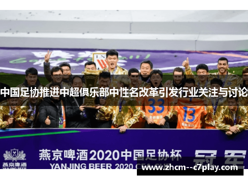 中国足协推进中超俱乐部中性名改革引发行业关注与讨论