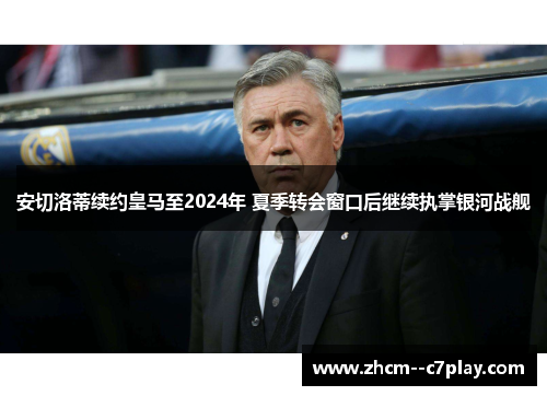 安切洛蒂续约皇马至2024年 夏季转会窗口后继续执掌银河战舰