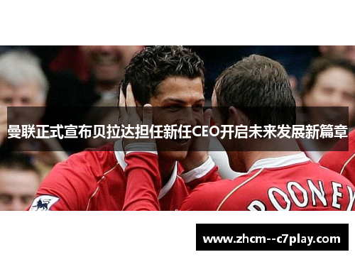 曼联正式宣布贝拉达担任新任CEO开启未来发展新篇章