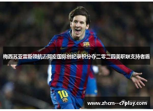 梅西苏亚雷斯领航迈阿密国际创纪录积分夺二零二四美职联支持者盾