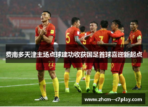 费南多天津主场点球建功收获国足首球喜迎新起点