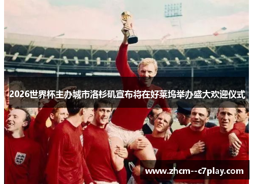 2026世界杯主办城市洛杉矶宣布将在好莱坞举办盛大欢迎仪式 2026世界杯主办城市洛杉矶宣布将在好莱坞举办盛大欢迎仪式