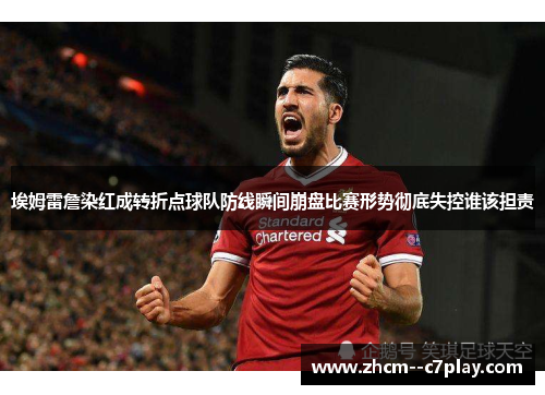 埃姆雷詹染红成转折点球队防线瞬间崩盘比赛形势彻底失控谁该担责 埃姆雷詹染红成转折点球队防线瞬间崩盘比赛形势彻底失控谁该担责