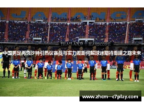 中国男足再负沙特引热议备战与实力差距何解球迷期待重建之路未来 中国男足再负沙特引热议备战与实力差距何解球迷期待重建之路未来