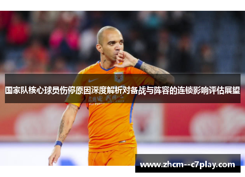 国家队核心球员伤停原因深度解析对备战与阵容的连锁影响评估展望